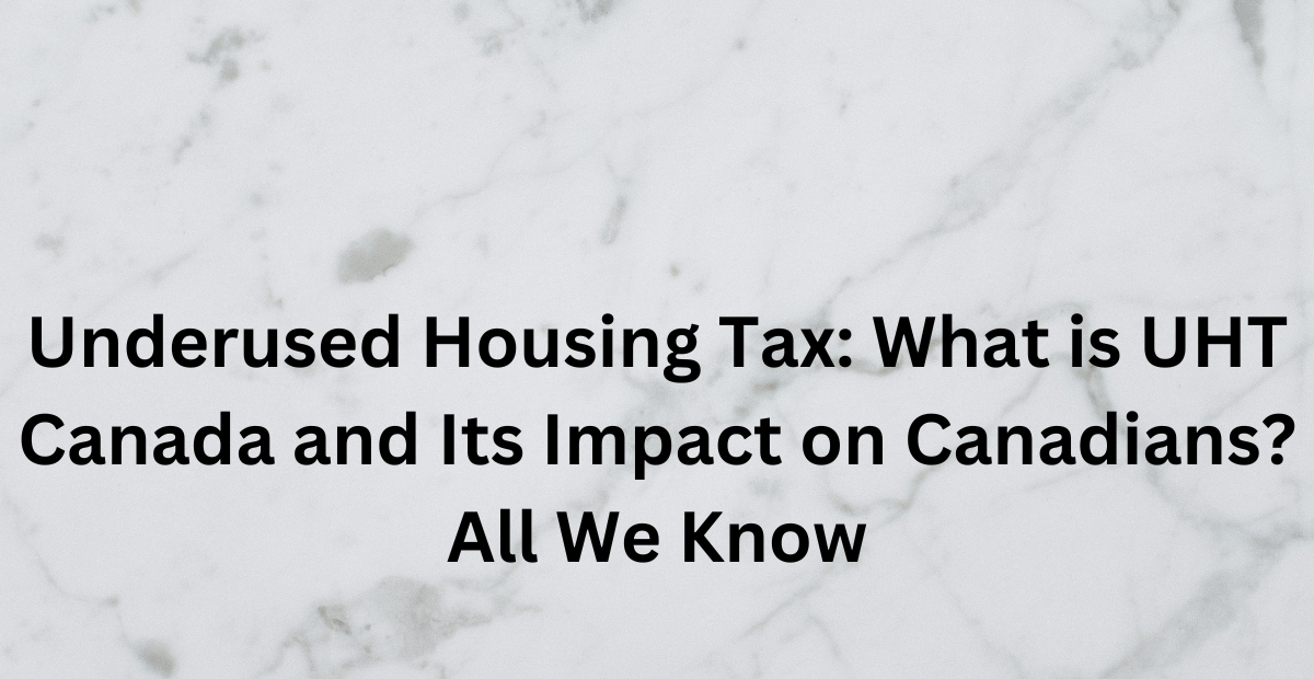 Underused Housing Tax: What is UHT Canada and Its Impact on Canadians? All We Know