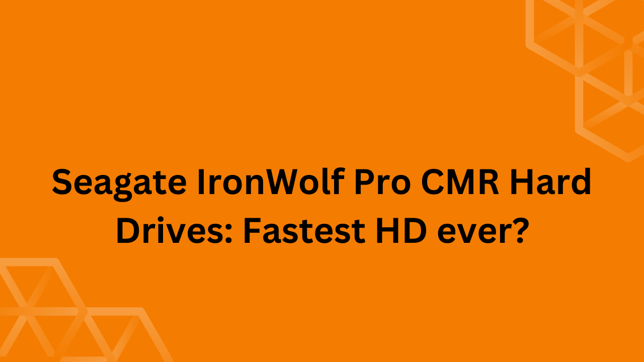 Seagate IronWolf Pro CMR Hard Drives: Fastest HD ever?