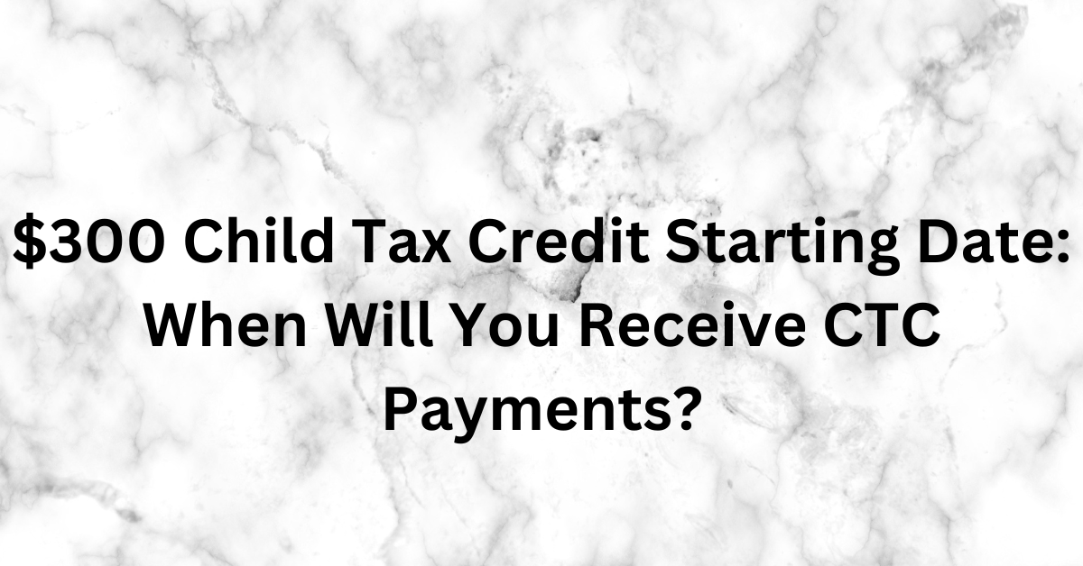 $300 Child Tax Credit Starting Date: When Will You Receive CTC Payments?