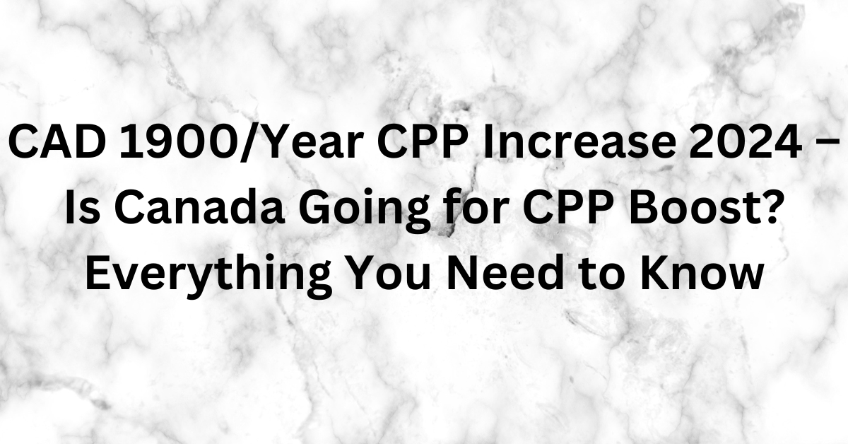 CAD 1900/Year CPP Increase 2024 – Is Canada Going for CPP Boost? Everything You Need to Know