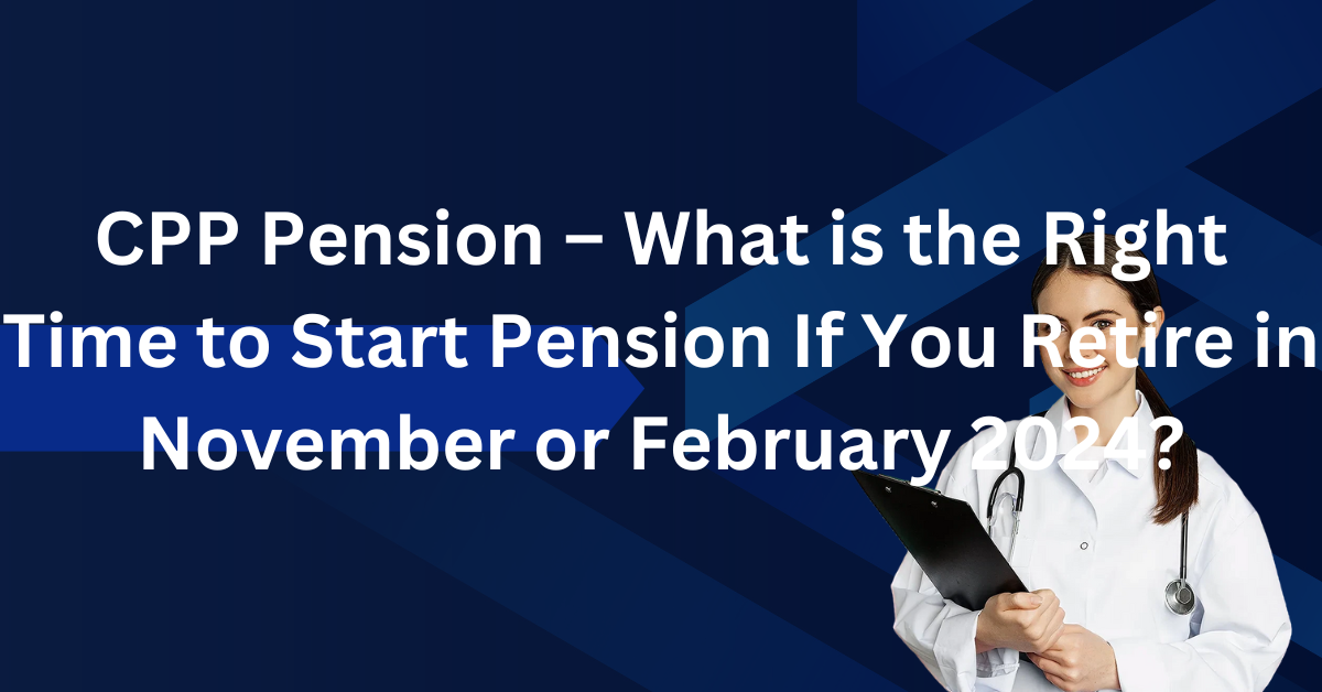 CPP Pension – What is the Right Time to Start Pension If You Retire in November or February 2024?