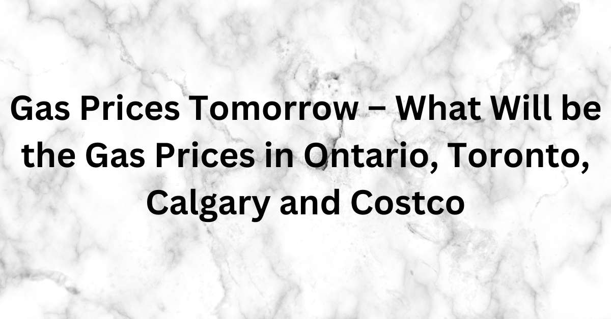 Gas Prices Tomorrow – What Will be the Gas Prices in Ontario, Toronto, Calgary and Costco