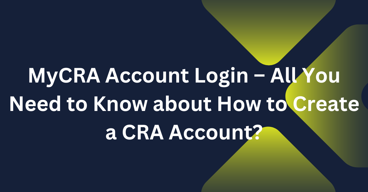 MyCRA Account Login – All You Need to Know about How to Create a CRA Account?