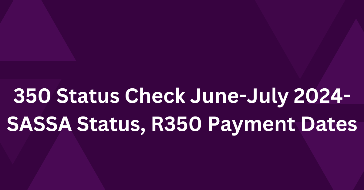 350 Status Check June-July 2024- SASSA Status, R350 Payment Dates