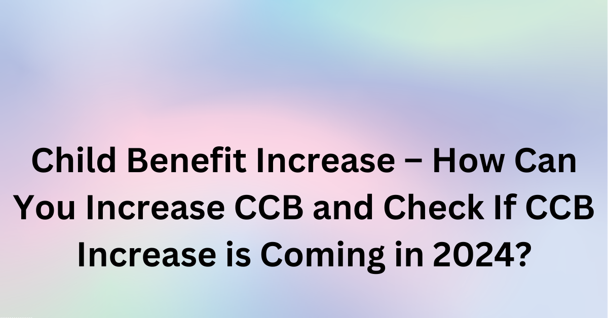 Child Benefit Increase – How Can You Increase CCB and Check If CCB Increase is Coming in 2024?