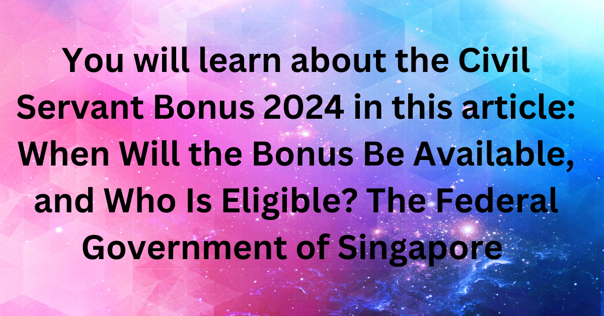 You will learn about the Civil Servant Bonus 2024 in this article: When Will the Bonus Be Available, and Who Is Eligible? The Federal Government of Singapore