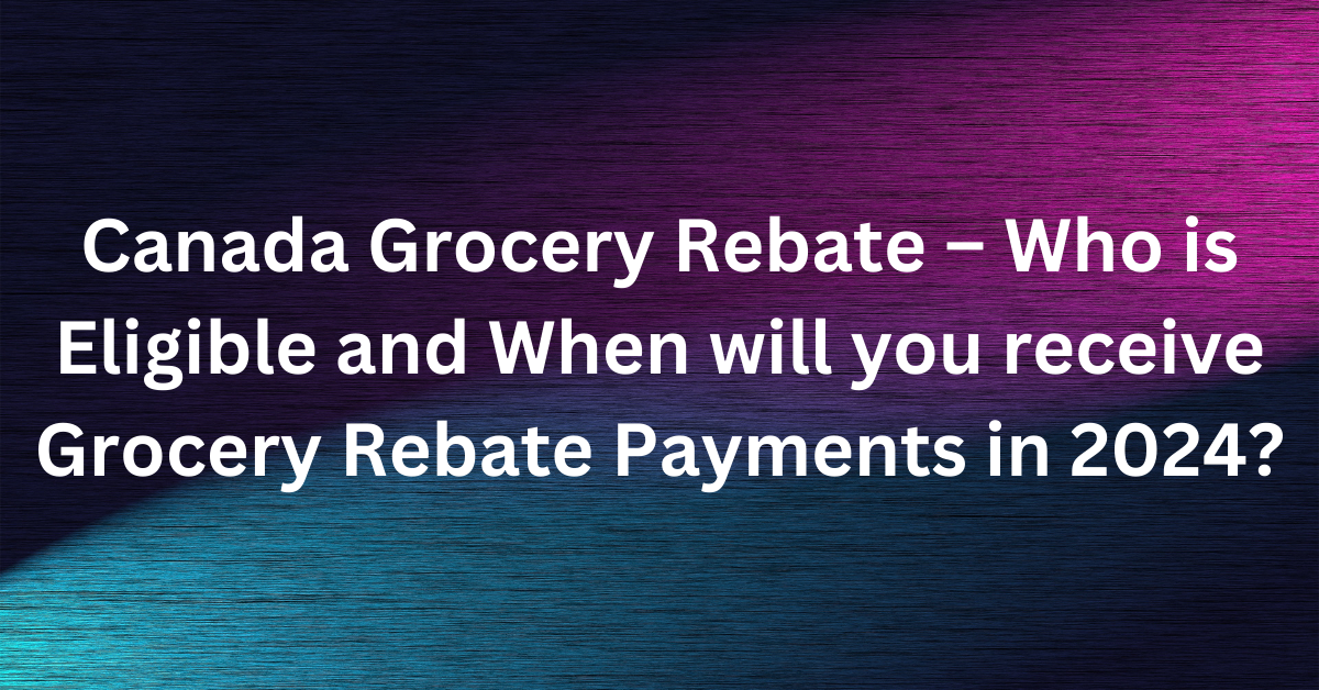 Canada Grocery Rebate – Who is Eligible and When will you receive Grocery Rebate Payments in 2024?