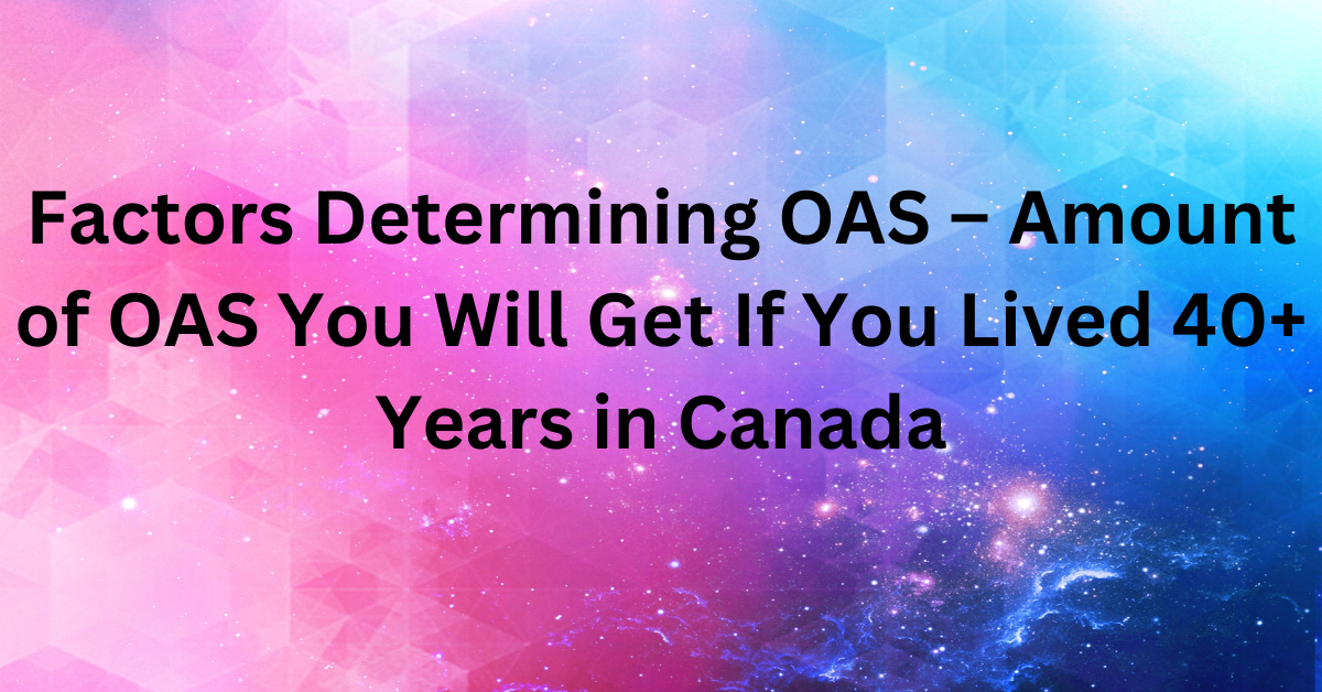 Factors Determining OAS – Amount of OAS You Will Get If You Lived 40+ Years in Canada