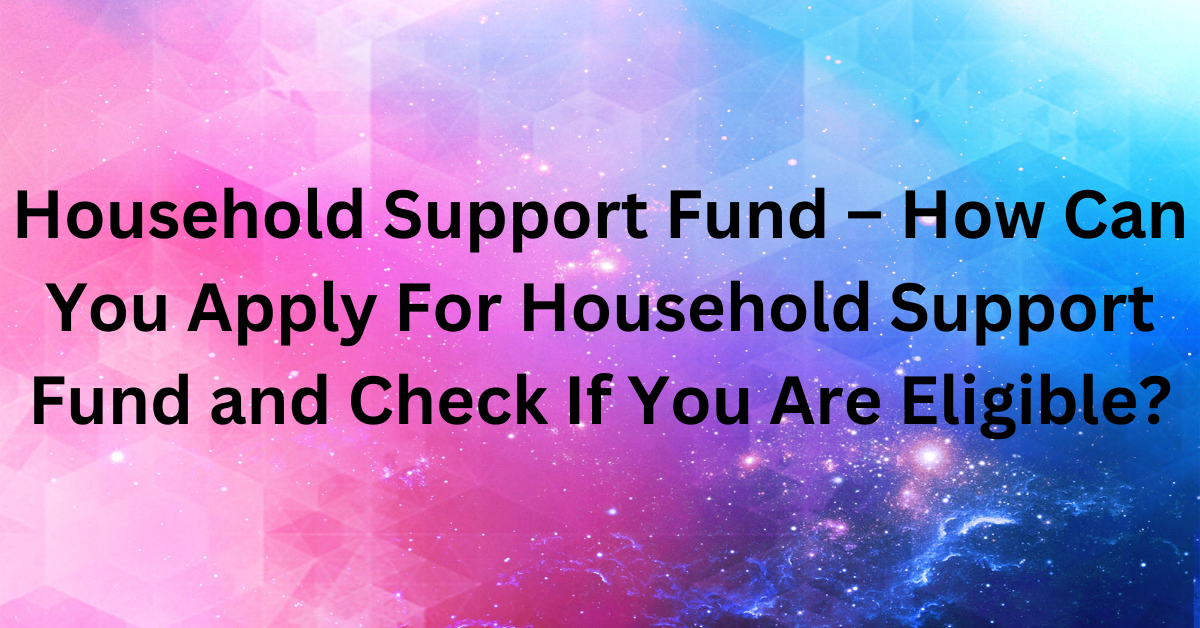 Household Support Fund – How Can You Apply For Household Support Fund and Check If You Are Eligible?