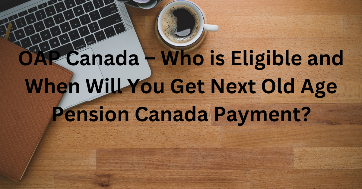 OAP Canada – Who is Eligible and When Will You Get Next Old Age Pension Canada Payment?