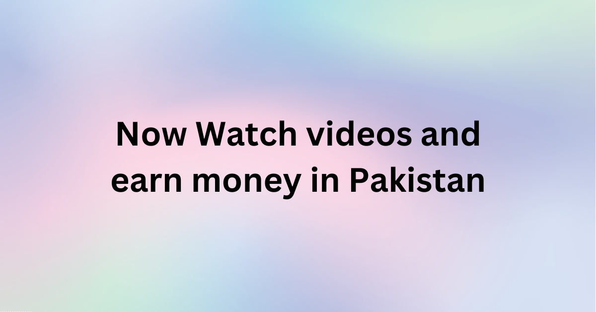 Now Watch videos and earn money in Pakistan