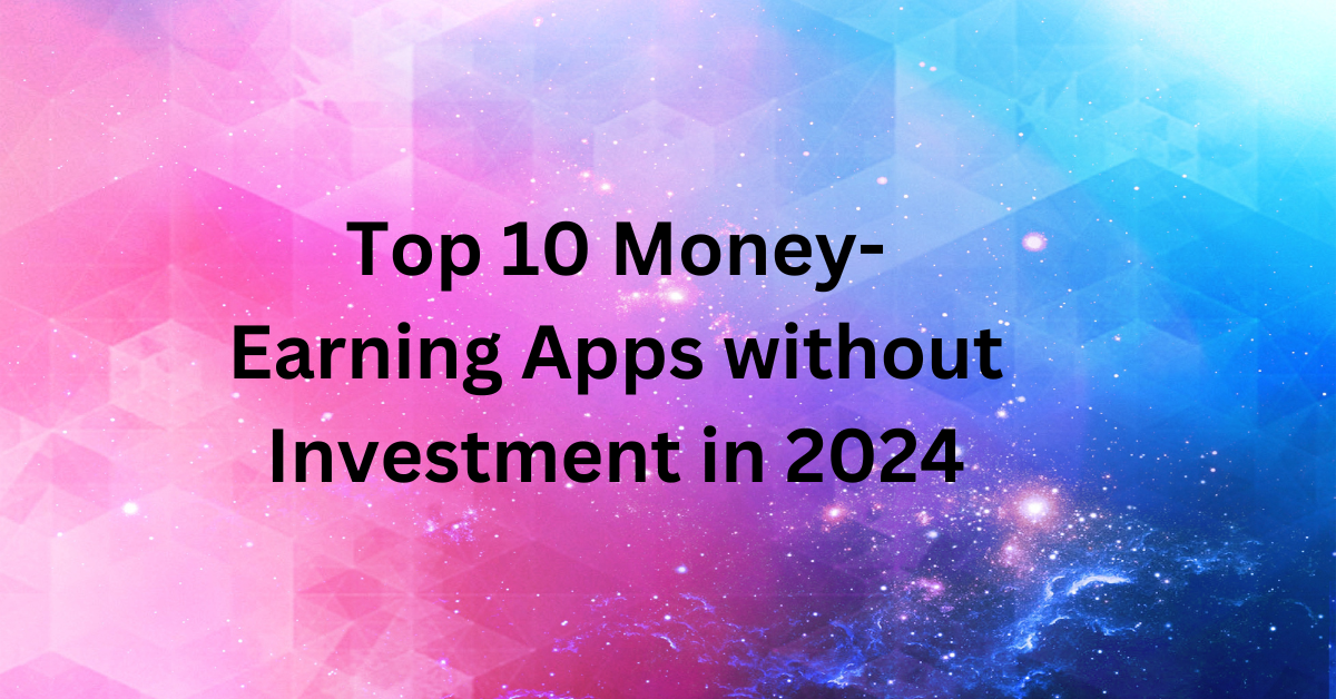 Top 10 Money-Earning Apps without Investment in 2024