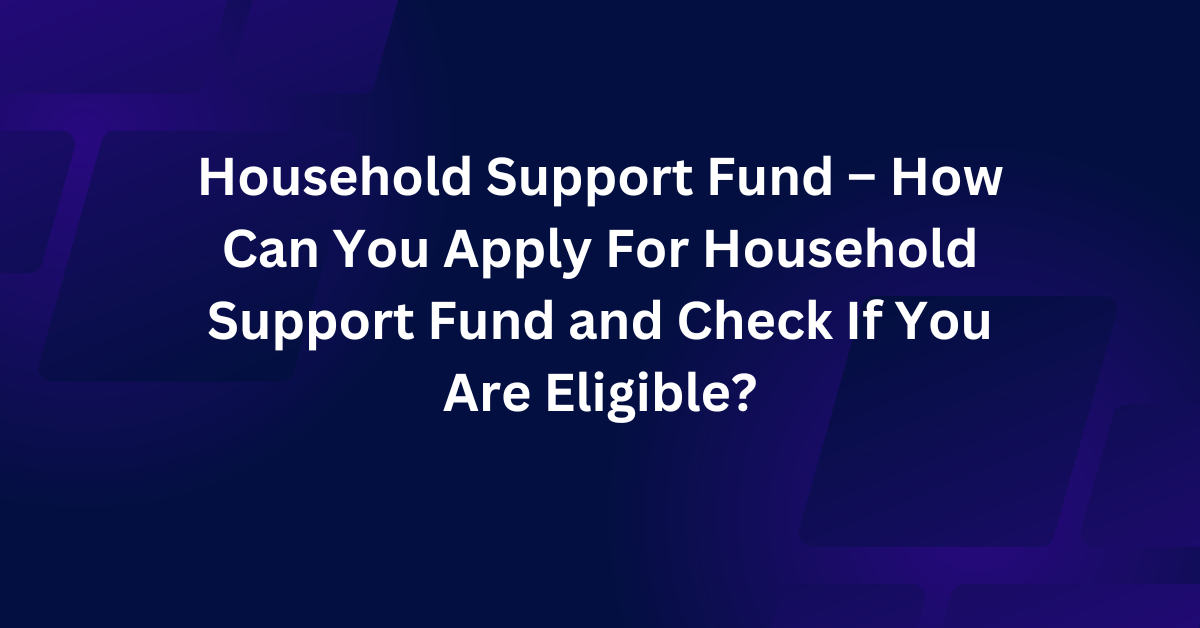Household Support Fund – How Can You Apply For Household Support Fund and Check If You Are Eligible?